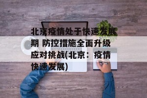 北京疫情处于快速发展期 防控措施全面升级应对挑战(北京：疫情快速发展)