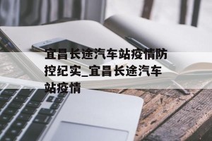 宜昌长途汽车站疫情防控纪实_宜昌长途汽车站疫情
