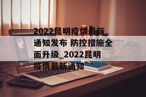 2022昆明疫情最新通知发布 防控措施全面升级_2022昆明疫情最新通知