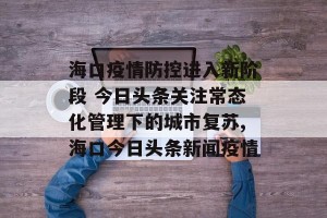 海口疫情防控进入新阶段 今日头条关注常态化管理下的城市复苏,海口今日头条新闻疫情