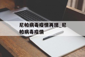 尼帕病毒疫情再现_尼帕病毒疫情