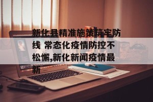 新化县精准施策筑牢防线 常态化疫情防控不松懈,新化新闻疫情最新