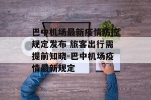 巴中机场最新疫情防控规定发布 旅客出行需提前知晓-巴中机场疫情最新规定