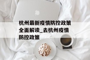 杭州最新疫情防控政策全面解读_去杭州疫情防控政策