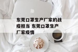 东莞口罩生产厂家的战疫担当 东莞口罩生产厂家疫情