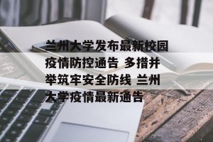兰州大学发布最新校园疫情防控通告 多措并举筑牢安全防线 兰州大学疫情最新通告
