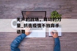 无声的战场，舞动的力量_抗击疫情不放弃手语舞