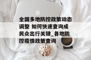全国多地防控政策动态调整 如何快速查询成民众出行关键_各地防控疫情政策查询