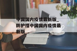 中国国内疫情最新版_防护措中国国内疫情最新版