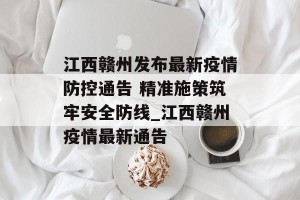 江西赣州发布最新疫情防控通告 精准施策筑牢安全防线_江西赣州疫情最新通告