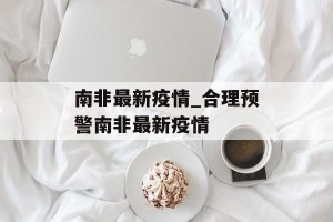 南非最新疫情_合理预警南非最新疫情