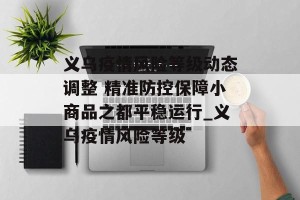 义乌疫情风险等级动态调整 精准防控保障小商品之都平稳运行_义乌疫情风险等级