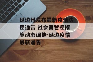 延边州发布最新疫情防控通告 社会面管控措施动态调整-延边疫情最新通告
