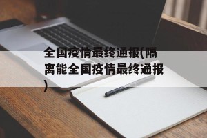 全国疫情最终通报(隔离能全国疫情最终通报)