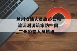 兰州疫情人员轨迹公布 流调溯源筑牢防控网_兰州疫情人员轨迹
