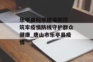 乐亭县科学精准防控 筑牢疫情防线守护群众健康_唐山市乐亭县疫情
