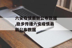 六安疫情最新公布数据,稳步传播六安疫情最新公布数据