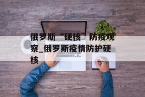 俄罗斯“硬核”防疫观察_俄罗斯疫情防护硬核