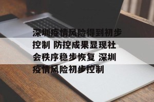 深圳疫情风险得到初步控制 防控成果显现社会秩序稳步恢复 深圳疫情风险初步控制