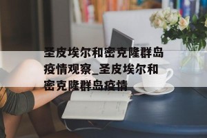 圣皮埃尔和密克隆群岛疫情观察_圣皮埃尔和密克隆群岛疫情