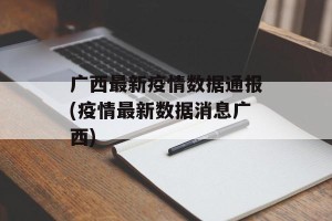 广西最新疫情数据通报(疫情最新数据消息广西)