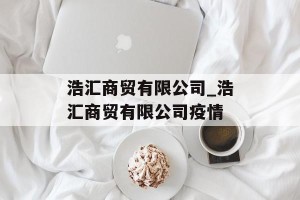 浩汇商贸有限公司_浩汇商贸有限公司疫情