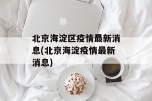 北京海淀区疫情最新消息(北京海淀疫情最新消息)