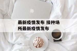 最新疫情发布 接种场所最新疫情发布