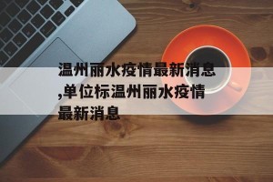 温州丽水疫情最新消息,单位标温州丽水疫情最新消息