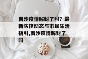 南沙疫情解封了吗？最新防控动态与市民生活指引,南沙疫情解封了吗