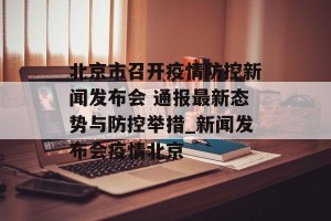 北京市召开疫情防控新闻发布会 通报最新态势与防控举措_新闻发布会疫情北京