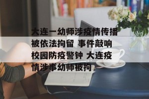 大连一幼师涉疫情传播被依法拘留 事件敲响校园防疫警钟 大连疫情涉事幼师被拘