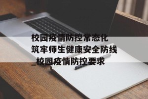 校园疫情防控常态化 筑牢师生健康安全防线_校园疫情防控要求