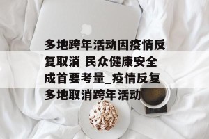 多地跨年活动因疫情反复取消 民众健康安全成首要考量_疫情反复多地取消跨年活动