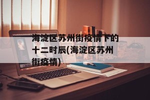 海淀区苏州街疫情下的十二时辰(海淀区苏州街疫情)