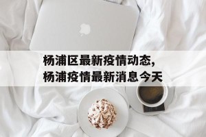 杨浦区最新疫情动态,杨浦疫情最新消息今天