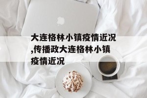 大连格林小镇疫情近况,传播政大连格林小镇疫情近况