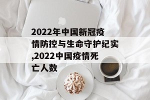 2022年中国新冠疫情防控与生命守护纪实,2022中国疫情死亡人数