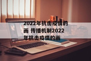 2022年抗击疫情的画 传播机制2022年抗击疫情的画