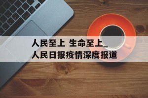 人民至上 生命至上_人民日报疫情深度报道
