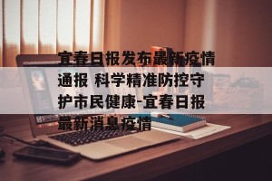 宜春日报发布最新疫情通报 科学精准防控守护市民健康-宜春日报最新消息疫情