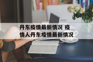 丹东疫情最新情况 疫情人丹东疫情最新情况