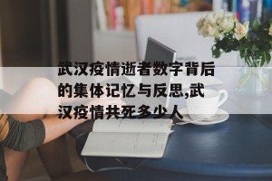 武汉疫情逝者数字背后的集体记忆与反思,武汉疫情共死多少人