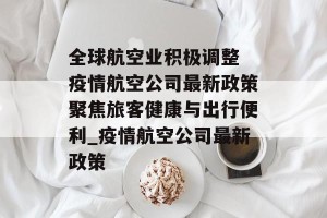 全球航空业积极调整 疫情航空公司最新政策聚焦旅客健康与出行便利_疫情航空公司最新政策