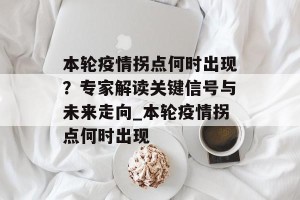 本轮疫情拐点何时出现？专家解读关键信号与未来走向_本轮疫情拐点何时出现