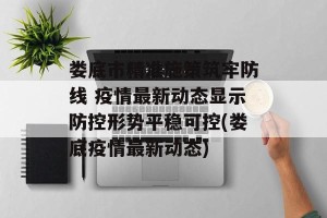 娄底市精准施策筑牢防线 疫情最新动态显示防控形势平稳可控(娄底疫情最新动态)
