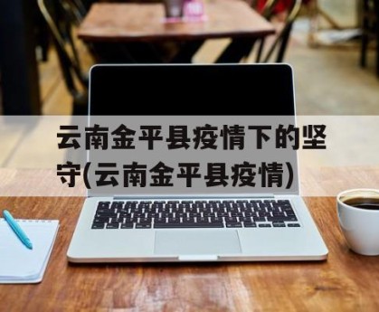 云南金平县疫情下的坚守(云南金平县疫情)
