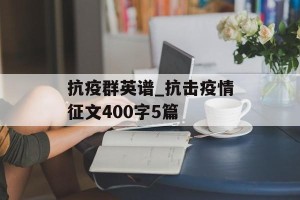 抗疫群英谱_抗击疫情征文400字5篇