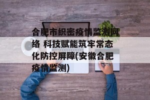 合肥市织密疫情监测网络 科技赋能筑牢常态化防控屏障(安徽合肥疫情监测)