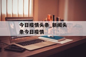 今日疫情头条_新闻头条今日疫情